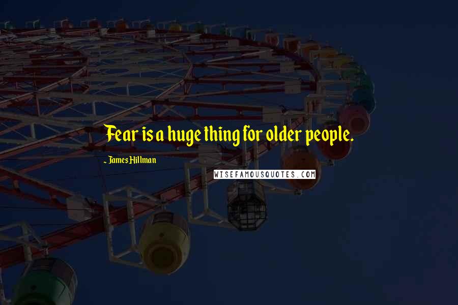 James Hillman Quotes: Fear is a huge thing for older people.