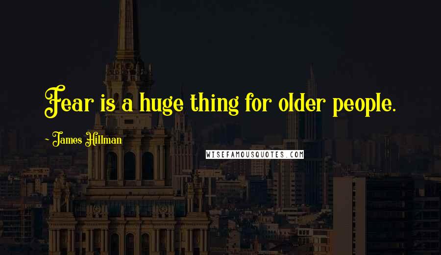 James Hillman Quotes: Fear is a huge thing for older people.