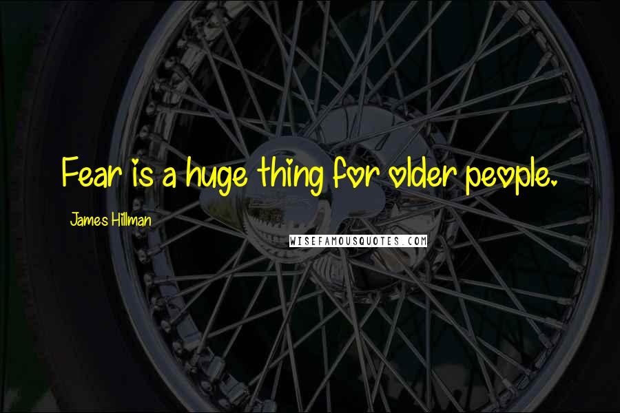 James Hillman Quotes: Fear is a huge thing for older people.