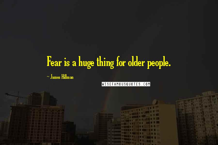 James Hillman Quotes: Fear is a huge thing for older people.