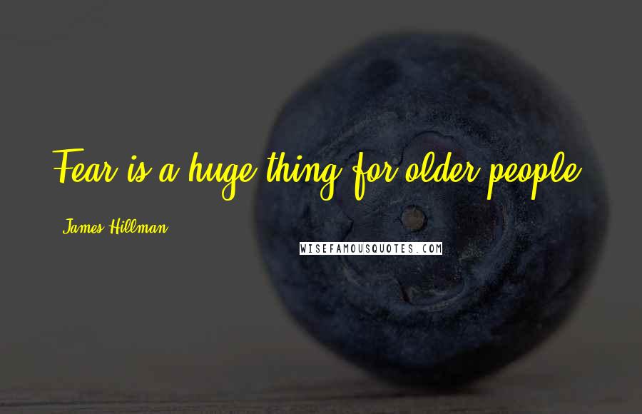 James Hillman Quotes: Fear is a huge thing for older people.