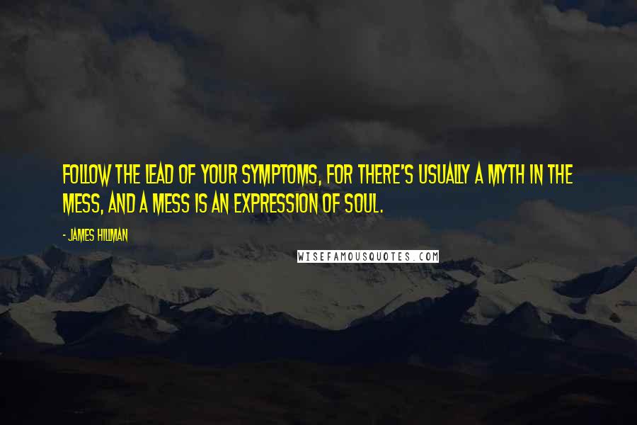 James Hillman Quotes: Follow the lead of your symptoms, for there's usually a myth in the mess, and a mess is an expression of soul.
