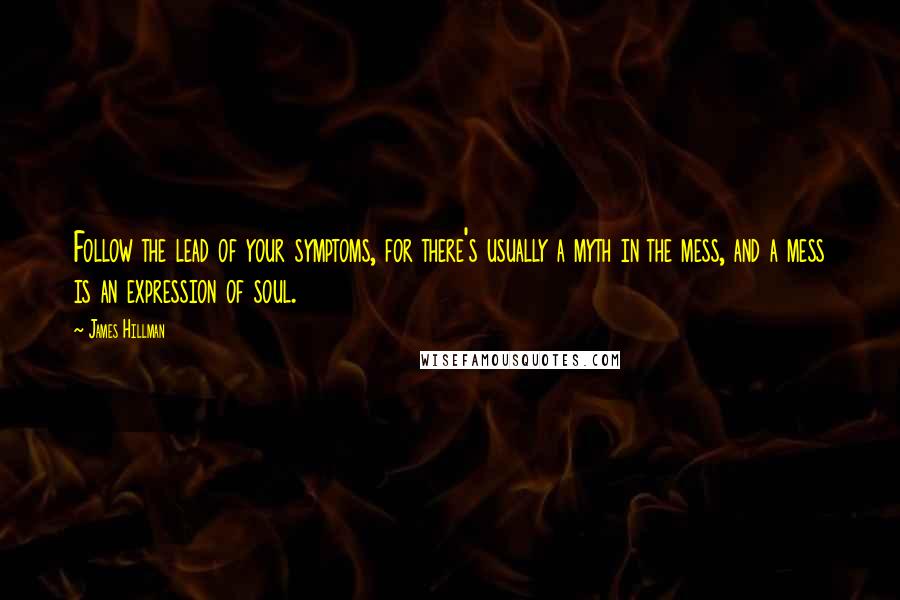 James Hillman Quotes: Follow the lead of your symptoms, for there's usually a myth in the mess, and a mess is an expression of soul.