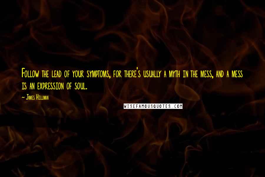 James Hillman Quotes: Follow the lead of your symptoms, for there's usually a myth in the mess, and a mess is an expression of soul.