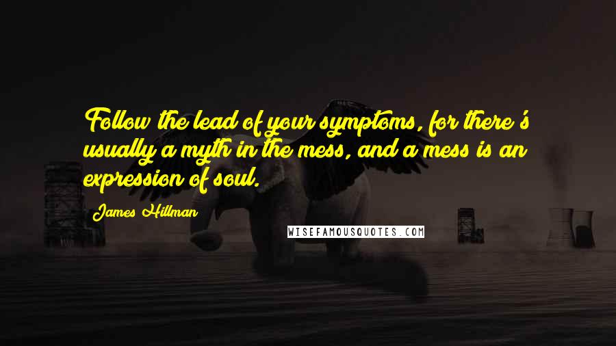 James Hillman Quotes: Follow the lead of your symptoms, for there's usually a myth in the mess, and a mess is an expression of soul.