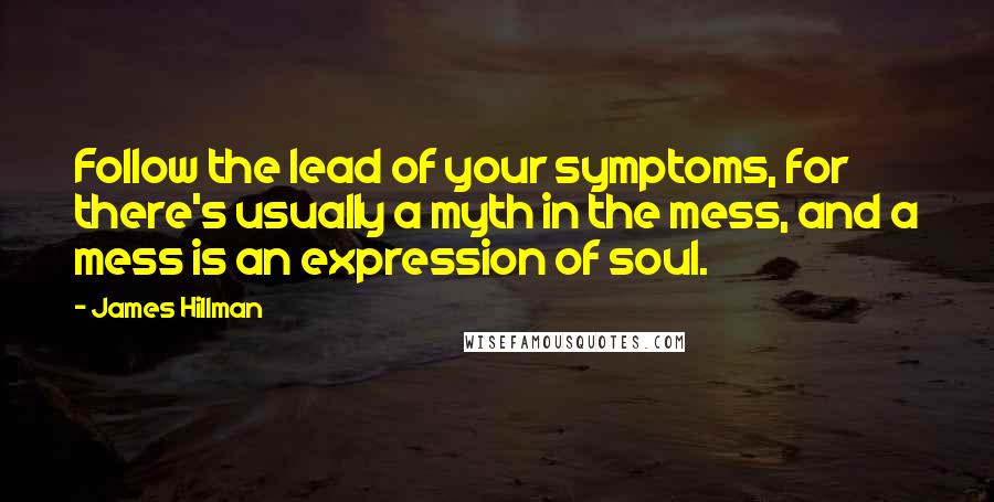 James Hillman Quotes: Follow the lead of your symptoms, for there's usually a myth in the mess, and a mess is an expression of soul.