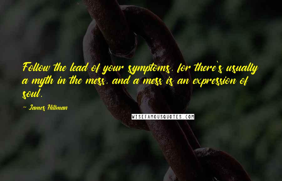 James Hillman Quotes: Follow the lead of your symptoms, for there's usually a myth in the mess, and a mess is an expression of soul.