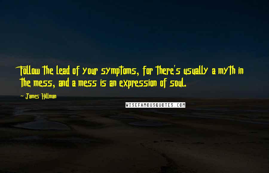 James Hillman Quotes: Follow the lead of your symptoms, for there's usually a myth in the mess, and a mess is an expression of soul.