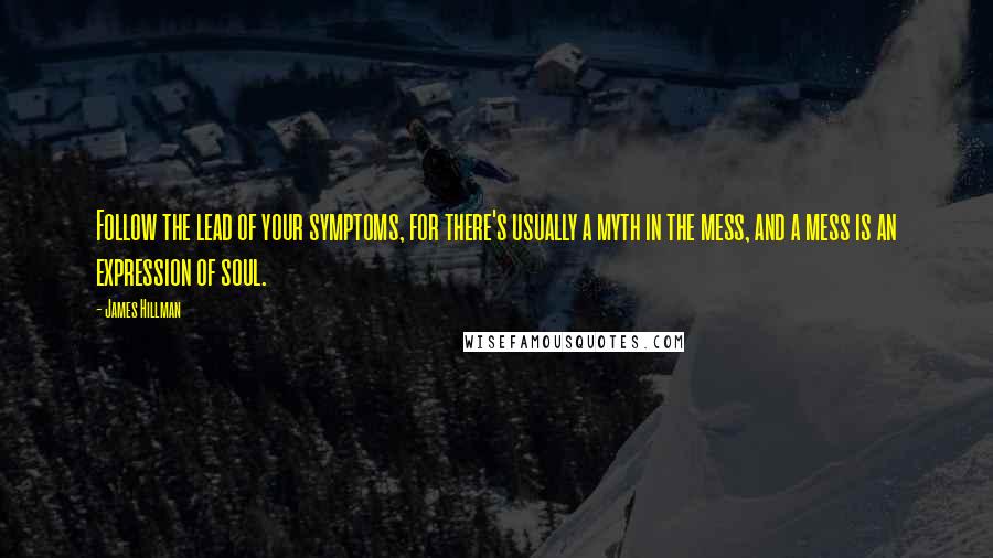 James Hillman Quotes: Follow the lead of your symptoms, for there's usually a myth in the mess, and a mess is an expression of soul.