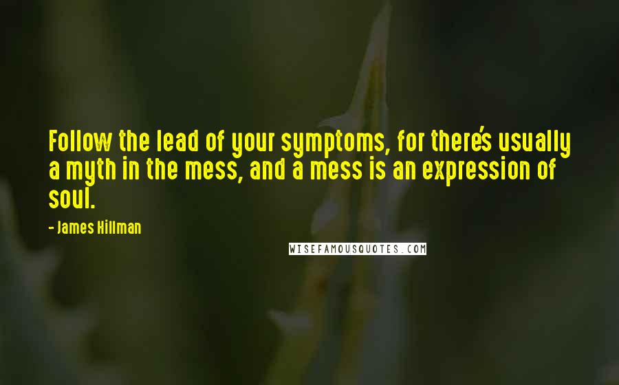 James Hillman Quotes: Follow the lead of your symptoms, for there's usually a myth in the mess, and a mess is an expression of soul.