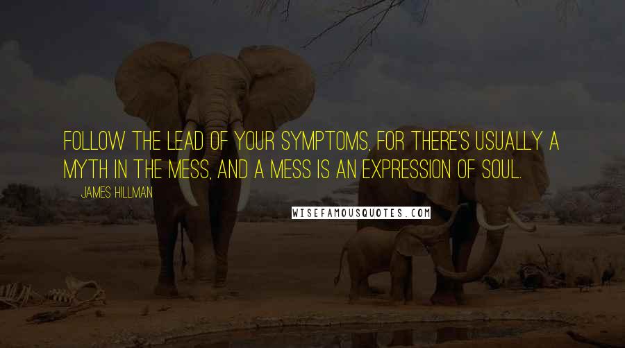 James Hillman Quotes: Follow the lead of your symptoms, for there's usually a myth in the mess, and a mess is an expression of soul.