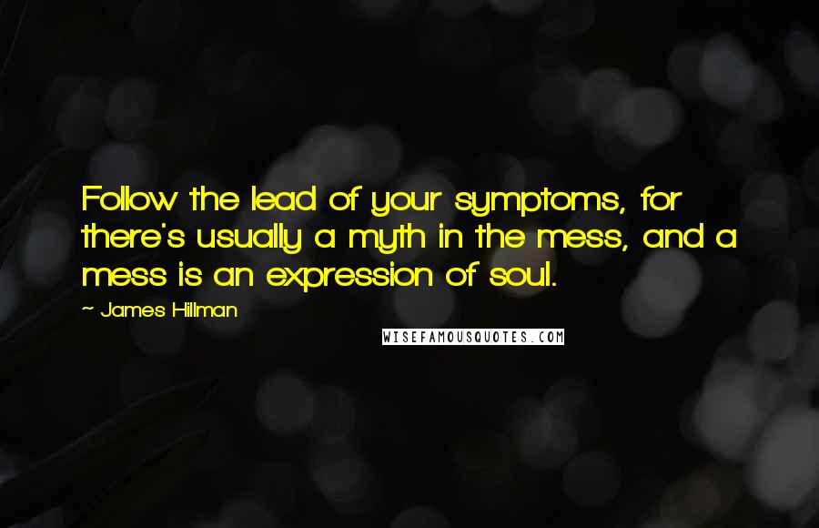 James Hillman Quotes: Follow the lead of your symptoms, for there's usually a myth in the mess, and a mess is an expression of soul.