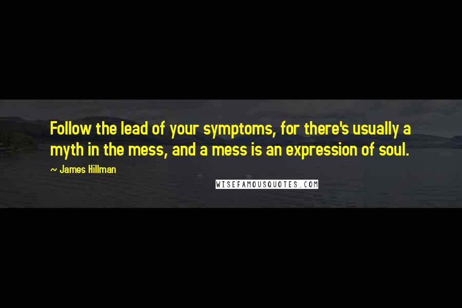 James Hillman Quotes: Follow the lead of your symptoms, for there's usually a myth in the mess, and a mess is an expression of soul.