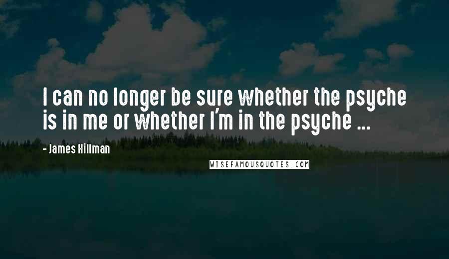 James Hillman Quotes: I can no longer be sure whether the psyche is in me or whether I'm in the psyche ...