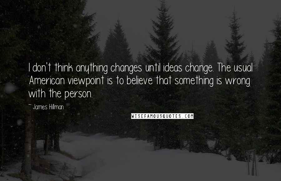 James Hillman Quotes: I don't think anything changes until ideas change. The usual American viewpoint is to believe that something is wrong with the person.