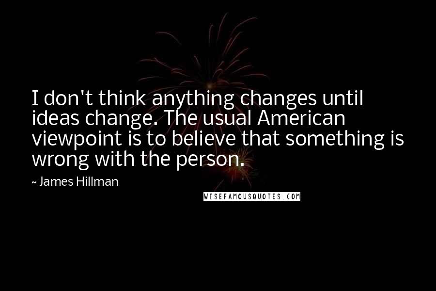 James Hillman Quotes: I don't think anything changes until ideas change. The usual American viewpoint is to believe that something is wrong with the person.
