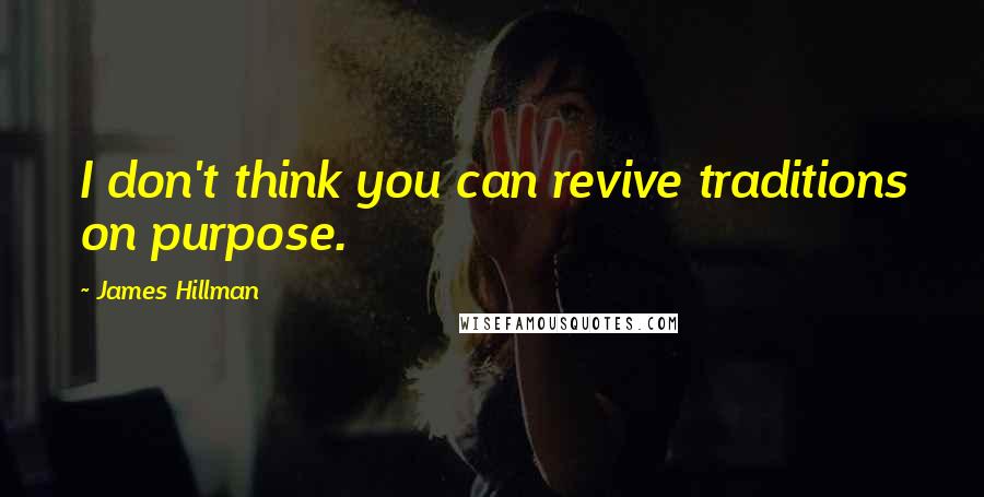 James Hillman Quotes: I don't think you can revive traditions on purpose.