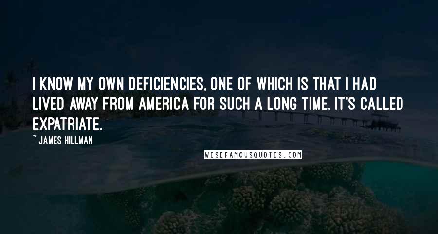 James Hillman Quotes: I know my own deficiencies, one of which is that I had lived away from America for such a long time. It's called expatriate.