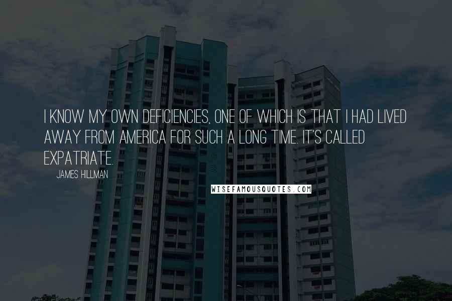 James Hillman Quotes: I know my own deficiencies, one of which is that I had lived away from America for such a long time. It's called expatriate.