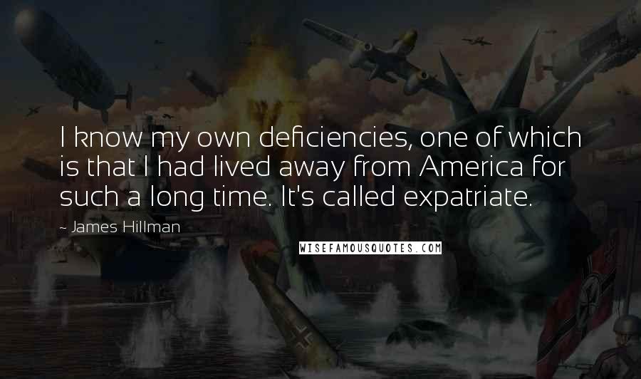 James Hillman Quotes: I know my own deficiencies, one of which is that I had lived away from America for such a long time. It's called expatriate.