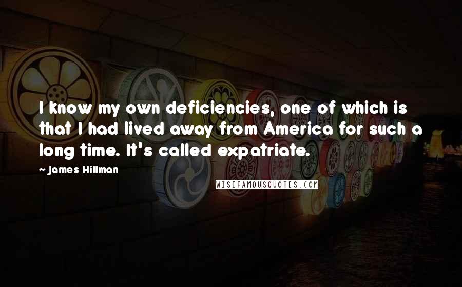 James Hillman Quotes: I know my own deficiencies, one of which is that I had lived away from America for such a long time. It's called expatriate.