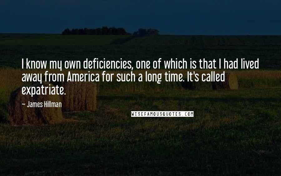 James Hillman Quotes: I know my own deficiencies, one of which is that I had lived away from America for such a long time. It's called expatriate.