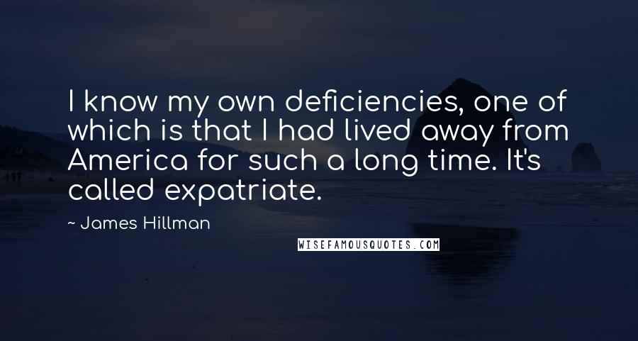 James Hillman Quotes: I know my own deficiencies, one of which is that I had lived away from America for such a long time. It's called expatriate.