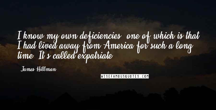 James Hillman Quotes: I know my own deficiencies, one of which is that I had lived away from America for such a long time. It's called expatriate.