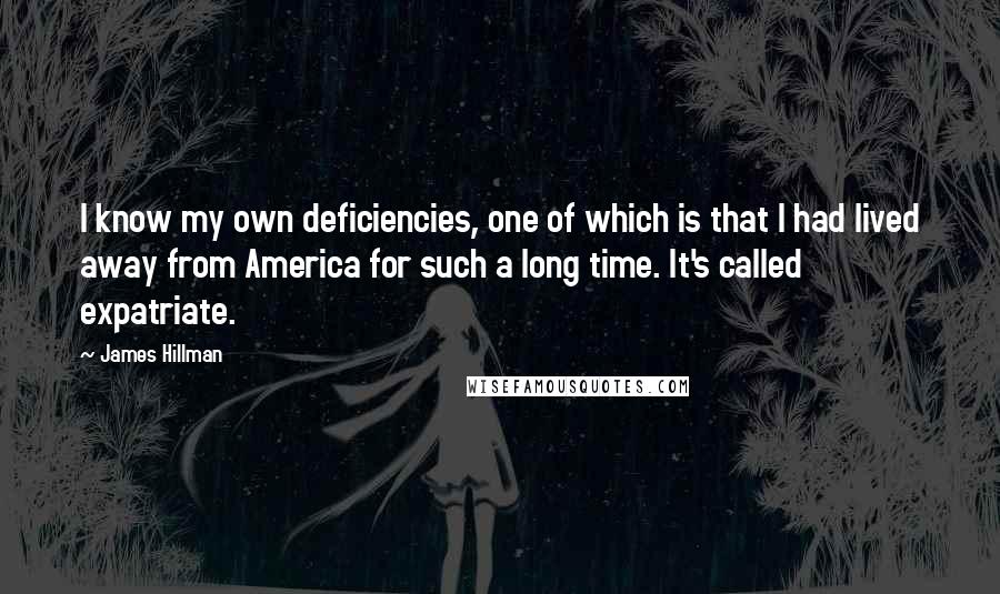 James Hillman Quotes: I know my own deficiencies, one of which is that I had lived away from America for such a long time. It's called expatriate.