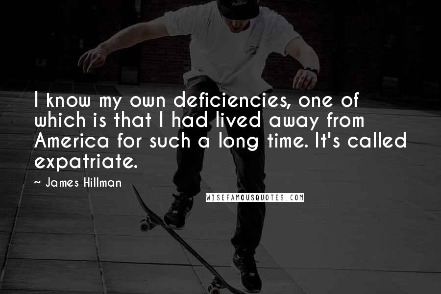 James Hillman Quotes: I know my own deficiencies, one of which is that I had lived away from America for such a long time. It's called expatriate.