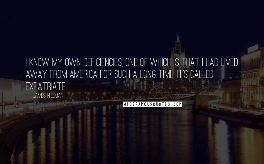 James Hillman Quotes: I know my own deficiencies, one of which is that I had lived away from America for such a long time. It's called expatriate.