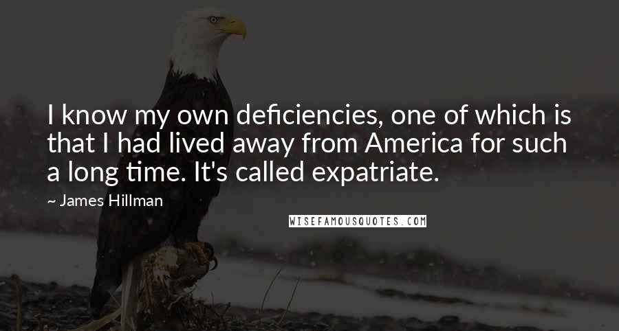 James Hillman Quotes: I know my own deficiencies, one of which is that I had lived away from America for such a long time. It's called expatriate.