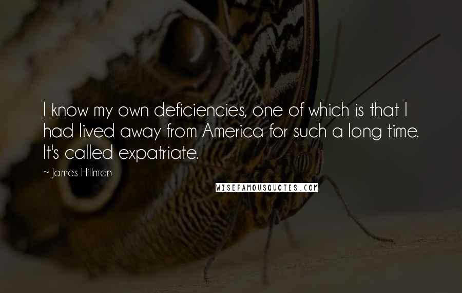 James Hillman Quotes: I know my own deficiencies, one of which is that I had lived away from America for such a long time. It's called expatriate.