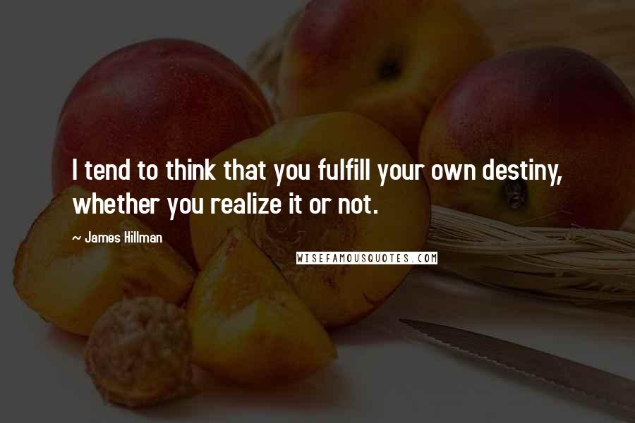 James Hillman Quotes: I tend to think that you fulfill your own destiny, whether you realize it or not.