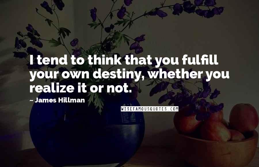 James Hillman Quotes: I tend to think that you fulfill your own destiny, whether you realize it or not.