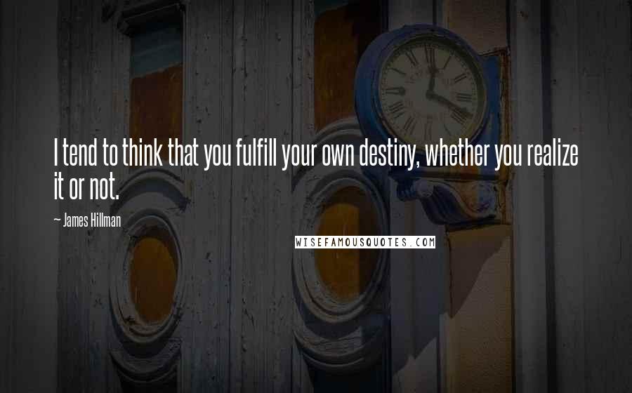 James Hillman Quotes: I tend to think that you fulfill your own destiny, whether you realize it or not.