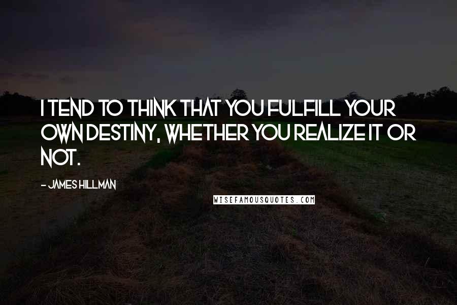 James Hillman Quotes: I tend to think that you fulfill your own destiny, whether you realize it or not.