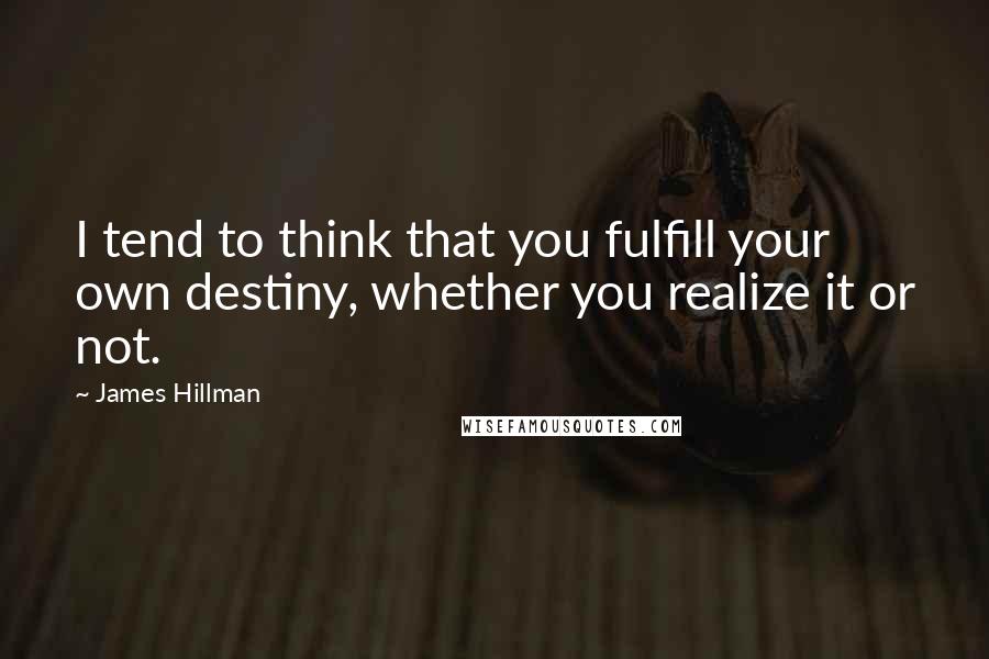 James Hillman Quotes: I tend to think that you fulfill your own destiny, whether you realize it or not.