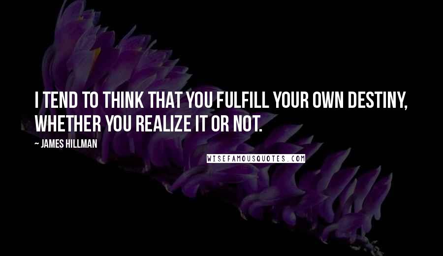 James Hillman Quotes: I tend to think that you fulfill your own destiny, whether you realize it or not.