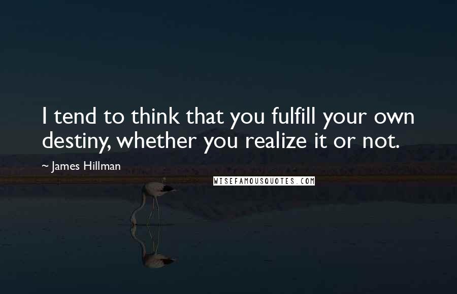 James Hillman Quotes: I tend to think that you fulfill your own destiny, whether you realize it or not.