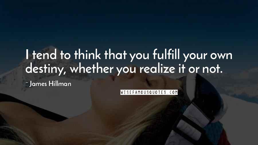 James Hillman Quotes: I tend to think that you fulfill your own destiny, whether you realize it or not.