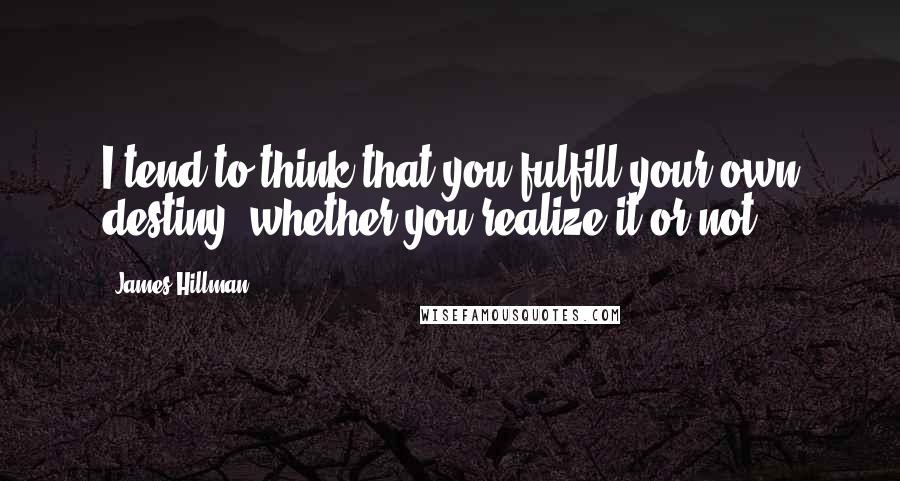 James Hillman Quotes: I tend to think that you fulfill your own destiny, whether you realize it or not.