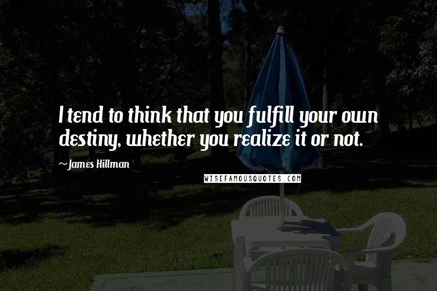 James Hillman Quotes: I tend to think that you fulfill your own destiny, whether you realize it or not.