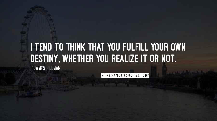 James Hillman Quotes: I tend to think that you fulfill your own destiny, whether you realize it or not.