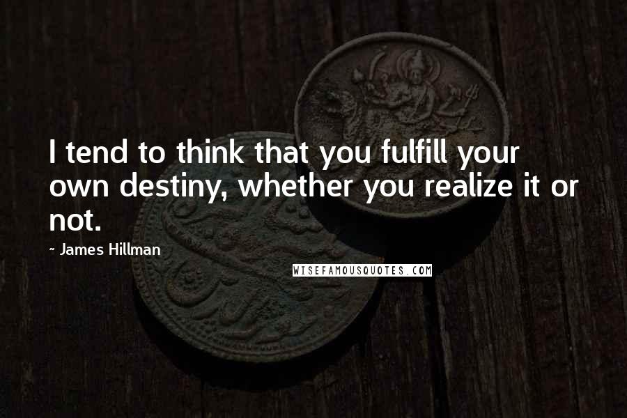 James Hillman Quotes: I tend to think that you fulfill your own destiny, whether you realize it or not.