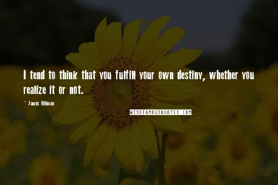 James Hillman Quotes: I tend to think that you fulfill your own destiny, whether you realize it or not.