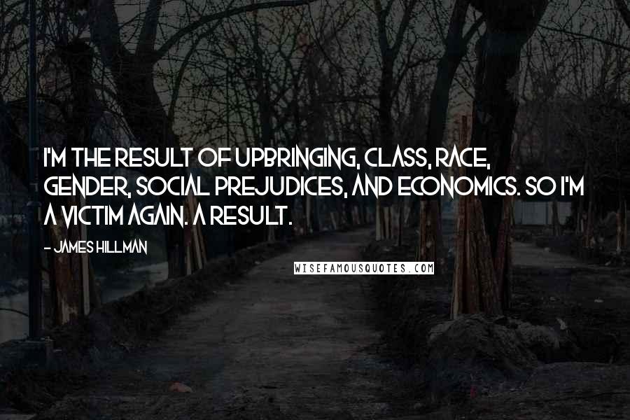 James Hillman Quotes: I'm the result of upbringing, class, race, gender, social prejudices, and economics. So I'm a victim again. A result.