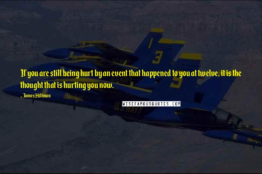 James Hillman Quotes: If you are still being hurt by an event that happened to you at twelve, it is the thought that is hurting you now.