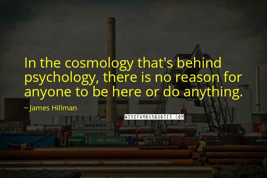 James Hillman Quotes: In the cosmology that's behind psychology, there is no reason for anyone to be here or do anything.