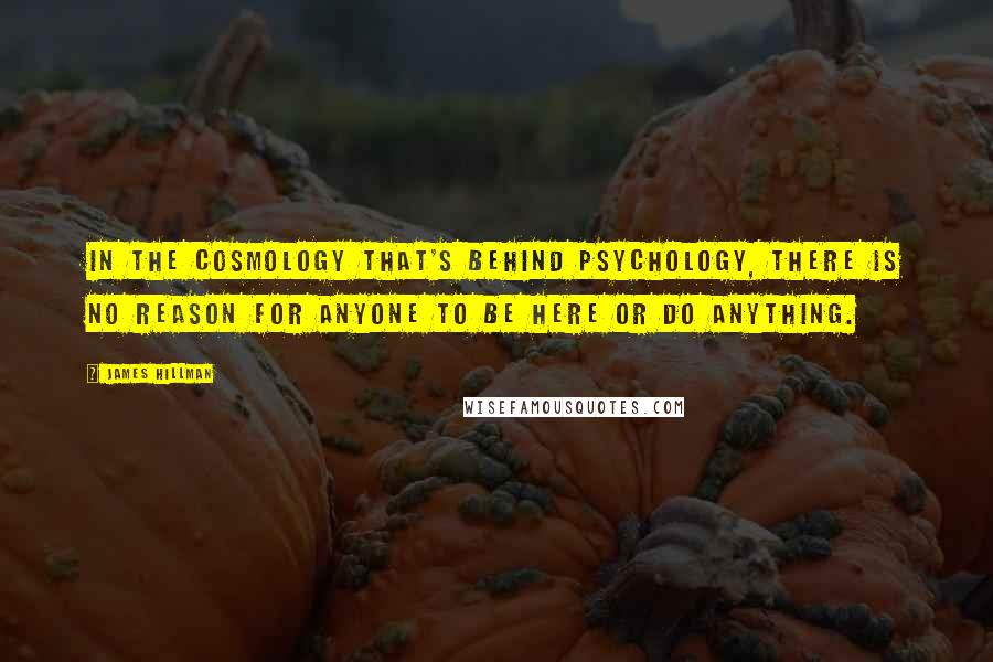 James Hillman Quotes: In the cosmology that's behind psychology, there is no reason for anyone to be here or do anything.